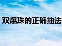 双爆珠的正确抽法视频（双爆珠的正确抽法）