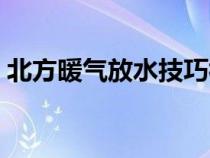 北方暖气放水技巧视频（北方暖气放水技巧）