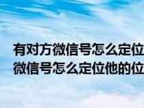 有对方微信号怎么定位他的位置又不想给对方知道（有对方微信号怎么定位他的位置）