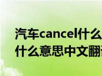 汽车cancel什么意思中文意思（汽车cancel什么意思中文翻译）