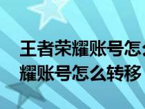 王者荣耀账号怎么转移到另一个qq（王者荣耀账号怎么转移）