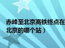 赤峰至北京高铁终点在北京什么地方（赤峰到北京的高铁在北京的哪个站）