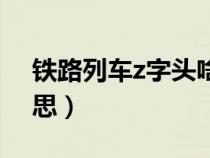 铁路列车z字头啥意思（列车z字头是什么意思）