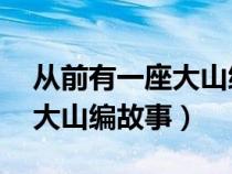 从前有一座大山编故事20个字（从前有一座大山编故事）