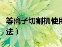 等离子切割机使用视频（等离子切割机使用方法）