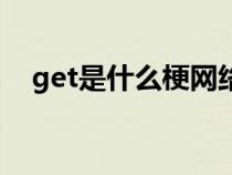 get是什么梗网络流行语（get是什么梗）