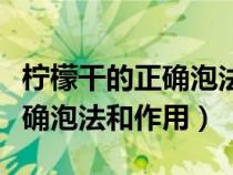 柠檬干的正确泡法和作用是什么（柠檬干的正确泡法和作用）