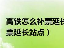 高铁怎么补票延长站点改班次（高铁上怎么补票延长站点）