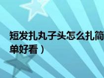 短发扎丸子头怎么扎简单好看儿童（短发扎丸子头怎么扎简单好看）