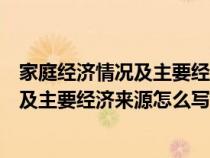 家庭经济情况及主要经济来源怎么写低保户（家庭经济情况及主要经济来源怎么写）