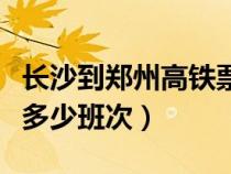 长沙到郑州高铁票价查询（长沙到郑州高铁有多少班次）