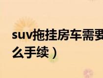 suv拖挂房车需要什么手续（拖挂房车需要什么手续）