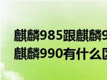 麒麟985跟麒麟990有什么区别（麒麟985和麒麟990有什么区别）