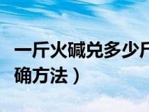 一斤火碱兑多少斤水消毒最好（火碱使用的正确方法）