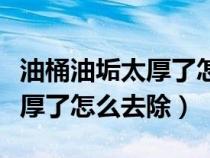 油桶油垢太厚了怎么去除小妙招（油桶油垢太厚了怎么去除）