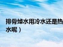 排骨焯水用冷水还是热水多长时间（排骨焯水用冷水还是热水呢）