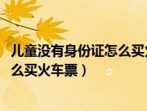 儿童没有身份证怎么买火车票取票2023（儿童没有身份证怎么买火车票）