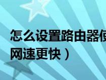 怎么设置路由器使得网速变快（设置路由器让网速更快）