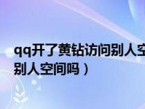 qq开了黄钻访问别人空间能隐藏吗（QQ开了黄钻可以看到别人空间吗）