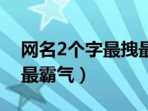 网名2个字最拽最霸气男生（网名2个字最拽最霸气）