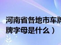 河南省各地市车牌号字母表（河南省各地市车牌字母是什么）