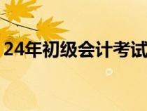 24年初级会计考试时间（初级会计考试时间）