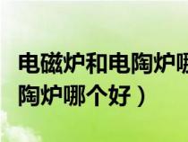 电磁炉和电陶炉哪个好哪个省电（电磁炉和电陶炉哪个好）