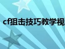 cf狙击技巧教学视频（cf狙击技巧瞬狙教学）