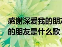 感谢深爱我的朋友是什么歌名?（感谢深爱我的朋友是什么歌）