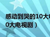 感动到哭的10大电视剧有哪些（感动到哭的10大电视剧）