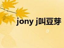 jony j叫豆芽（jonyj为什么叫豆芽）