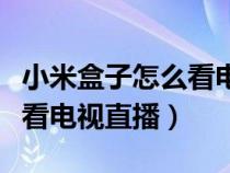 小米盒子怎么看电视直播节目（小米盒子怎么看电视直播）