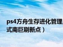 ps4方舟生存进化管理员模式怎么开（方舟生存进化简单模式南巨刷新点）