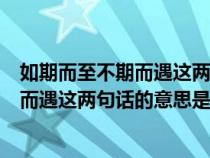 如期而至不期而遇这两句话的意思是什么呀（如期而至不期而遇这两句话的意思是什么）