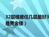 32层楼房住几层最好32层楼房的黄金楼层（32层住房几楼是黄金楼）