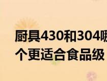 厨具430和304哪个好（304和430不锈钢哪个更适合食品级）