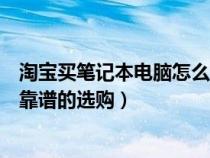 淘宝买笔记本电脑怎么样（在淘宝买笔记本电脑可靠吗如何靠谱的选购）