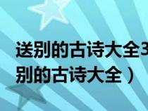 送别的古诗大全300首送别诗一到四年级（送别的古诗大全）