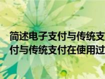 简述电子支付与传统支付相比有什么特征（举例说明电子支付与传统支付在使用过程中的区别和联系）