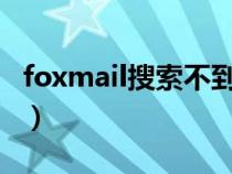 foxmail搜索不到全部邮件（foxy怎么搜索不）