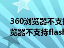 360浏览器不支持flash插件怎么办（360浏览器不支持flash）