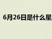 6月26日是什么星座（7月26日是什么星座）