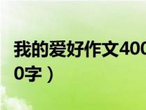 我的爱好作文400字四年级（我的爱好作文400字）