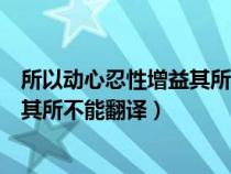 所以动心忍性增益其所不能翻译是什么（所以动心忍性增益其所不能翻译）