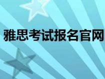 雅思考试报名官网网站（雅思考试报名官网）