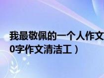 我最敬佩的一个人作文600字清洁工（我最敬佩的一个人500字作文清洁工）