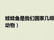 娃娃鱼是我们国家几级保护动物（娃娃鱼属于我国几级保护动物）