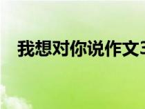 我想对你说作文300字（xxx我想对你说）