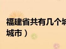 福建省共有几个城市几个县（福建省共有几个城市）