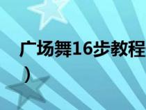 广场舞16步教程慢动作的（广场舞16步教程）